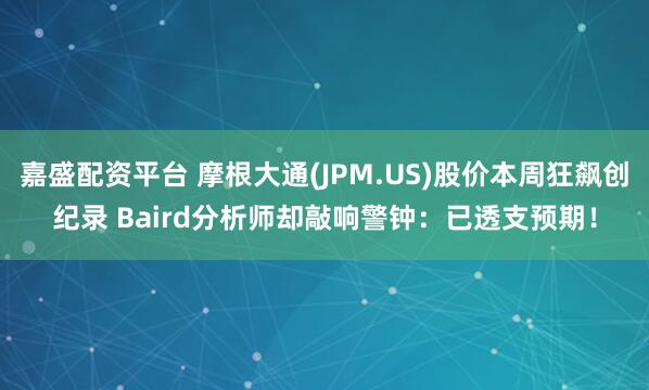 嘉盛配资平台 摩根大通(JPM.US)股价本周狂飙创纪录 Baird分析师却敲响警钟：已透支预期！