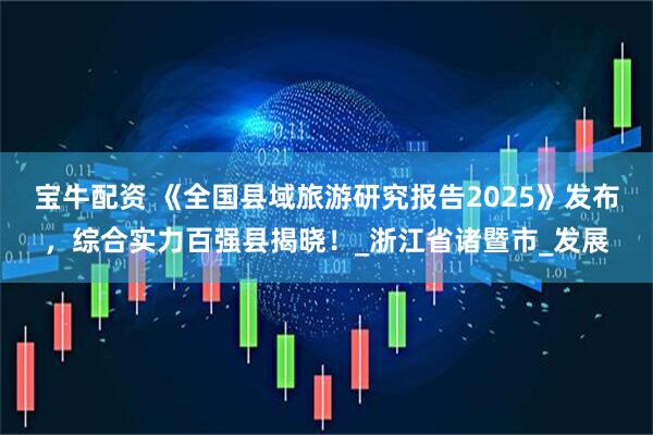 宝牛配资 《全国县域旅游研究报告2025》发布，综合实力百强县揭晓！_浙江省诸暨市_发展