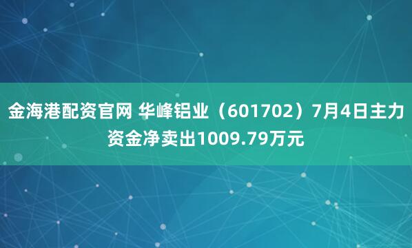 金海港配资官网 华峰铝业（601702）7月4日主力资金净卖出1009.79万元