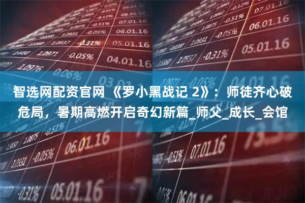 智选网配资官网 《罗小黑战记 2》：师徒齐心破危局，暑期高燃开启奇幻新篇_师父_成长_会馆
