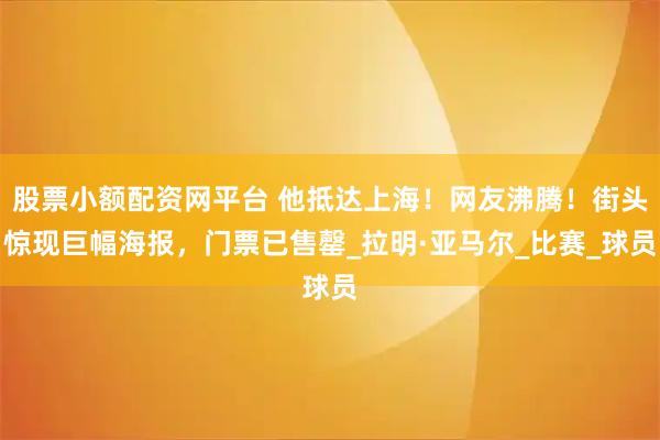 股票小额配资网平台 他抵达上海！网友沸腾！街头惊现巨幅海报，门票已售罄_拉明·亚马尔_比赛_球员