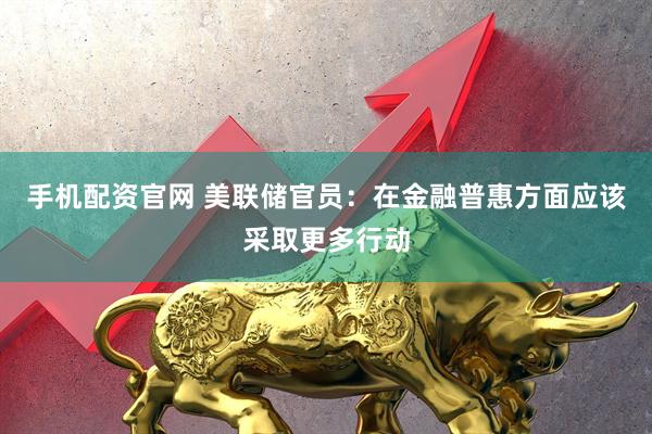 手机配资官网 美联储官员：在金融普惠方面应该采取更多行动