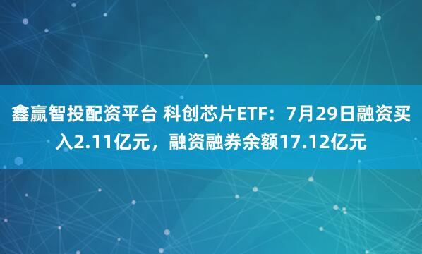 鑫赢智投配资平台 科创芯片ETF：7月29日融资买入2.11亿元，融资融券余额17.12亿元