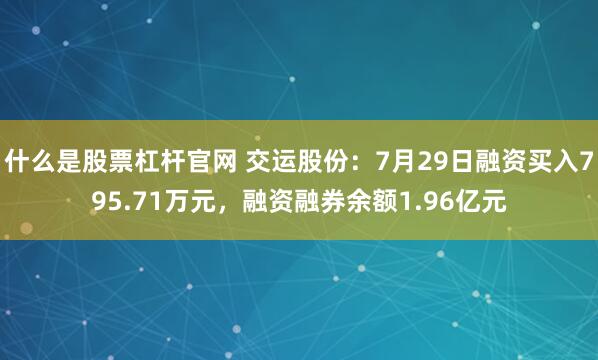 什么是股票杠杆官网 交运股份：7月29日融资买入795.71万元，融资融券余额1.96亿元