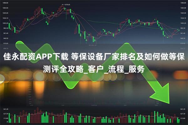 佳永配资APP下载 等保设备厂家排名及如何做等保测评全攻略_客户_流程_服务