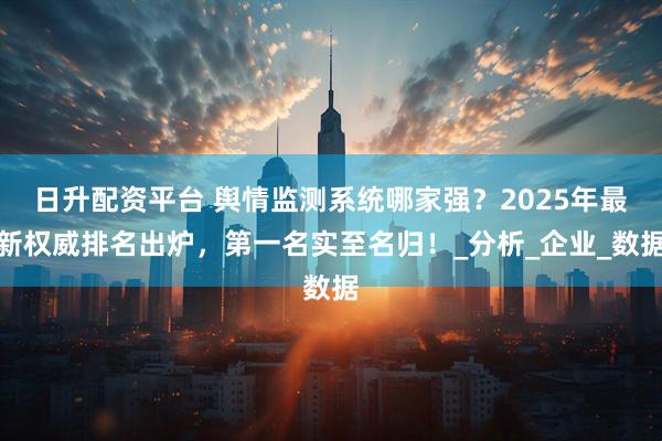 日升配资平台 舆情监测系统哪家强？2025年最新权威排名出炉，第一名实至名归！_分析_企业_数据