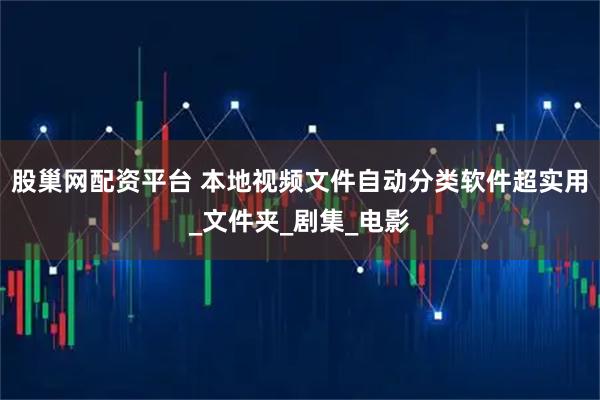股巢网配资平台 本地视频文件自动分类软件超实用_文件夹_剧集_电影