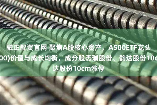 融正配资官网 聚焦A股核心资产，A500ETF龙头(563800)价值与成长均衡，成分股杰瑞股份、韵达股份10cm涨停