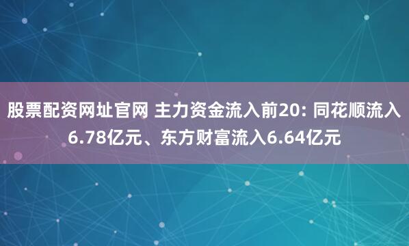 股票配资网址官网 主力资金流入前20: 同花顺流入6.78亿元、东方财富流入6.64亿元