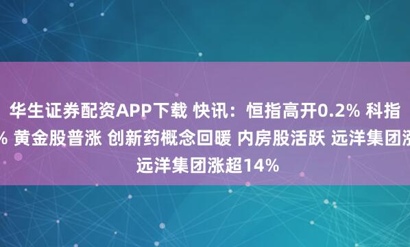 华生证券配资APP下载 快讯：恒指高开0.2% 科指跌0.03% 黄金股普涨 创新药概念回暖 内房股活跃 远洋集团涨超14%