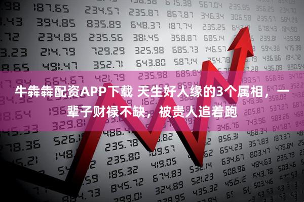 牛犇犇配资APP下载 天生好人缘的3个属相，一辈子财禄不缺，被贵人追着跑