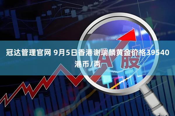 冠达管理官网 9月5日香港谢瑞麟黄金价格39540港币/两