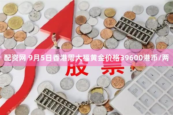 配资网 9月5日香港周大福黄金价格39600港币/两