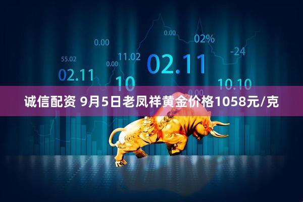 诚信配资 9月5日老凤祥黄金价格1058元/克