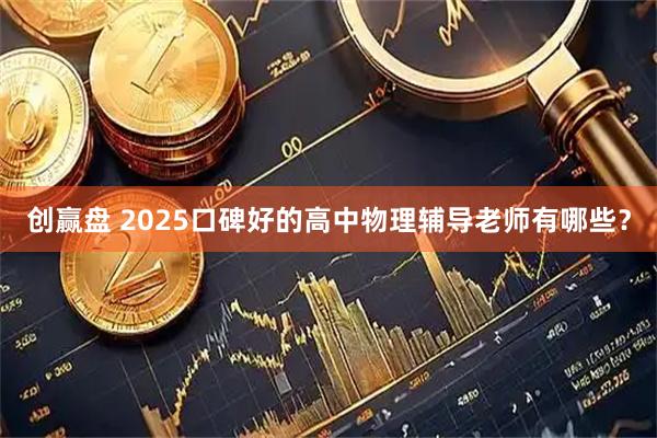 创赢盘 2025口碑好的高中物理辅导老师有哪些？