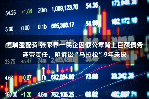 恒瑞盈配资 张家界一民企因假公章背上巨额债务连带责任，陷诉讼“马拉松”9年未决