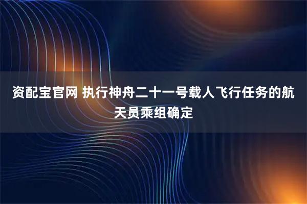 资配宝官网 执行神舟二十一号载人飞行任务的航天员乘组确定