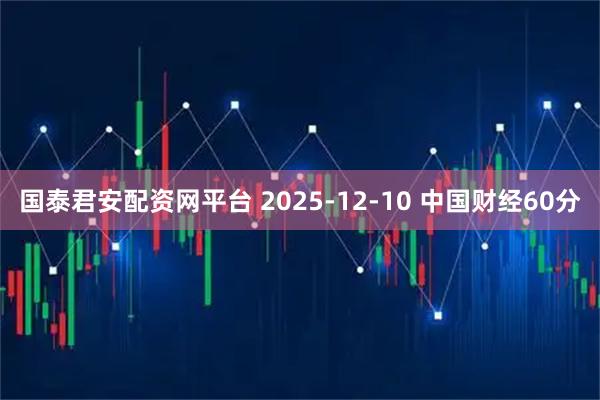 国泰君安配资网平台 2025-12-10 中国财经60分