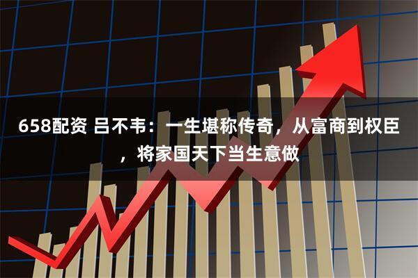 658配资 吕不韦：一生堪称传奇，从富商到权臣，将家国天下当生意做