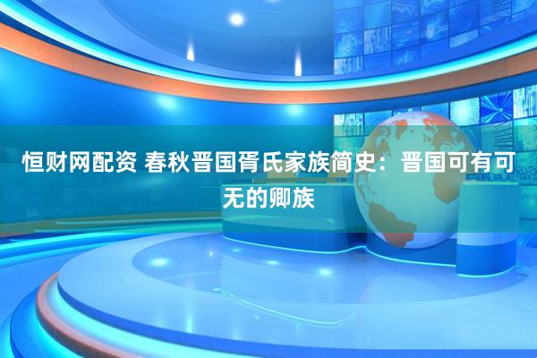 恒财网配资 春秋晋国胥氏家族简史：晋国可有可无的卿族