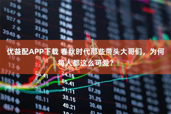优益配APP下载 春秋时代那些带头大哥们，为何每人都这么可爱？