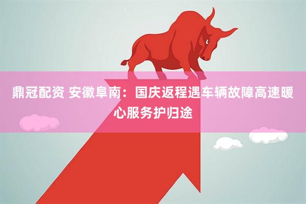 鼎冠配资 安徽阜南：国庆返程遇车辆故障高速暖心服务护归途
